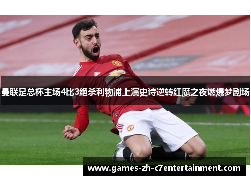 曼联足总杯主场4比3绝杀利物浦上演史诗逆转红魔之夜燃爆梦剧场