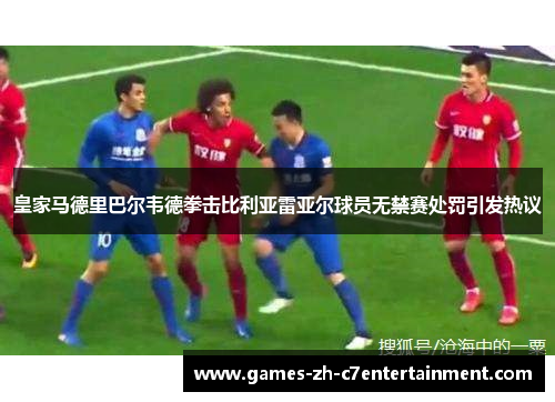 皇家马德里巴尔韦德拳击比利亚雷亚尔球员无禁赛处罚引发热议