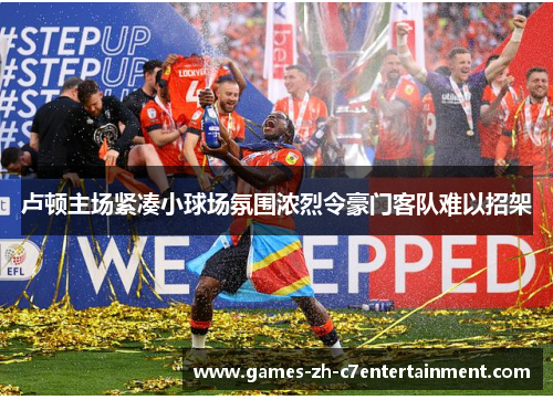 卢顿主场紧凑小球场氛围浓烈令豪门客队难以招架