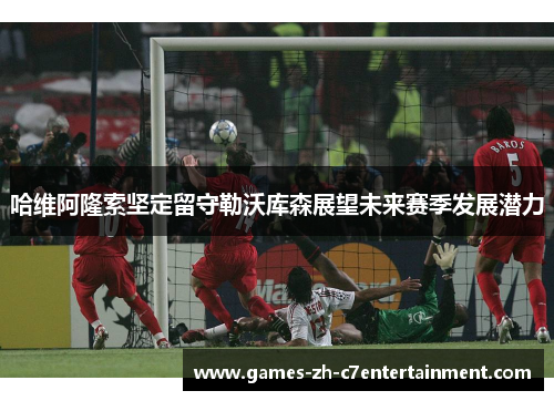 哈维阿隆索坚定留守勒沃库森展望未来赛季发展潜力