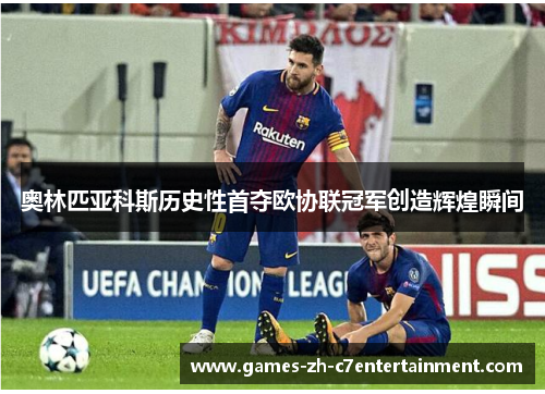 奥林匹亚科斯历史性首夺欧协联冠军创造辉煌瞬间