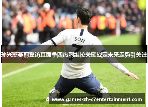 孙兴慜赛前受访直面争四热刺维拉关键战定未来走势引关注
